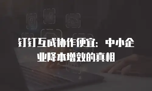 钉钉互成协作便宜：中小企业降本增效的真相