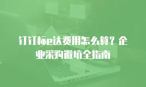 钉钉标e达费用怎么算？企业采购避坑全指南