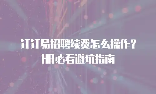 钉钉易招聘续费怎么操作？HR必看避坑指南
