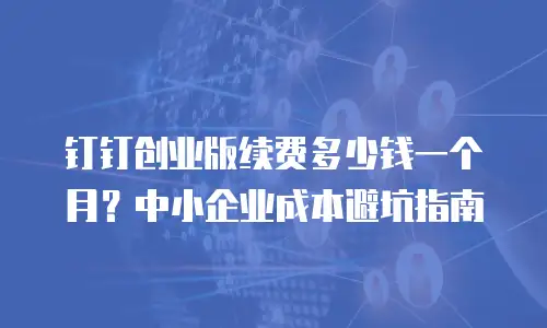 钉钉创业版续费多少钱一个月？中小企业成本避坑指南