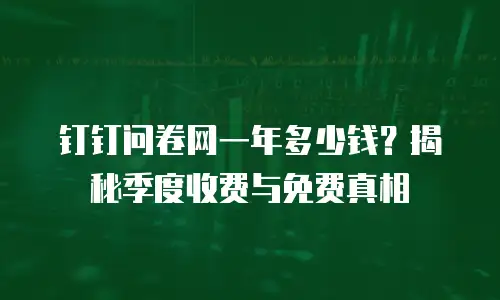 钉钉问卷网一年多少钱？揭秘季度收费与免费真相