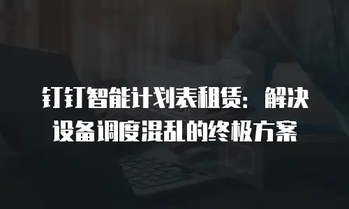 钉钉智能计划表租赁：解决设备调度混乱的终极方案