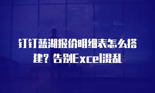 钉钉蓝湖报价明细表怎么搭建？告别Excel混乱