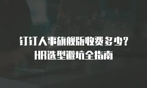 钉钉人事旗舰版收费多少？HR选型避坑全指南