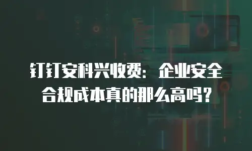 钉钉安科兴收费：企业安全合规成本真的那么高吗？