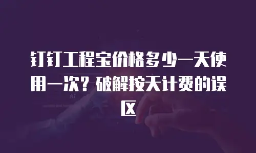 钉钉工程宝价格多少一天使用一次？破解按天计费的误区