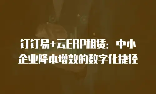 钉钉易+云ERP租赁：中小企业降本增效的数字化捷径