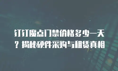 钉钉魔点门禁价格多少一天？揭秘硬件采购与租赁真相