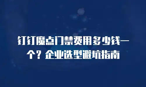 钉钉魔点门禁费用多少钱一个？企业选型避坑指南