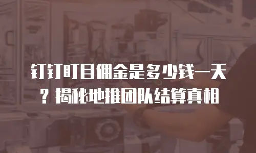 钉钉盯目佣金是多少钱一天？揭秘地推团队结算真相