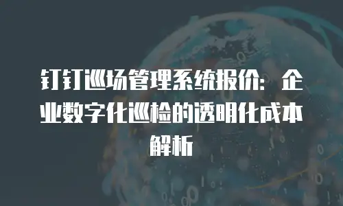 钉钉巡场管理系统报价：企业数字化巡检的透明化成本解析