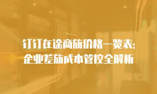钉钉在途商旅价格一览表：企业差旅成本管控全解析