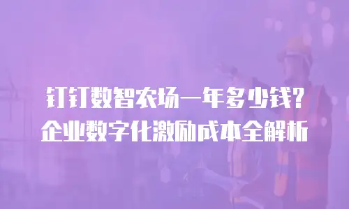 钉钉数智农场一年多少钱？企业数字化激励成本全解析