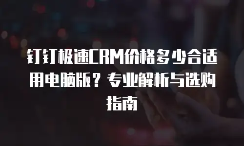 钉钉极速CRM价格多少合适用电脑版？专业解析与选购指南