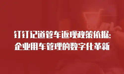 钉钉记道管车返现政策依据：企业用车管理的数字化革新