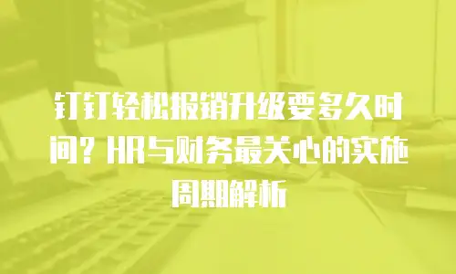 钉钉轻松报销升级要多久时间？HR与财务最关心的实施周期解析