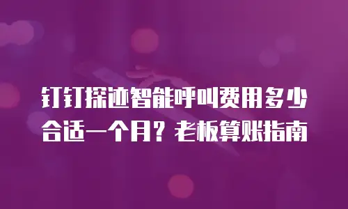 钉钉探迹智能呼叫费用多少合适一个月？老板算账指南