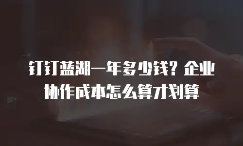 钉钉蓝湖一年多少钱？企业协作成本怎么算才划算