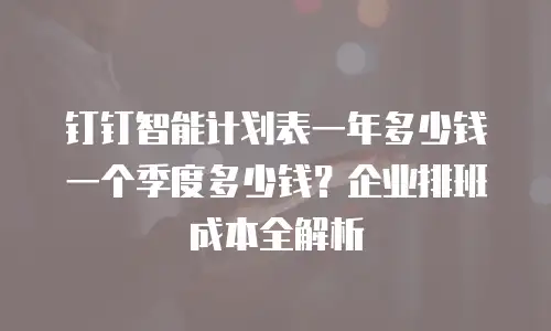 钉钉智能计划表一年多少钱一个季度多少钱？企业排班成本全解析