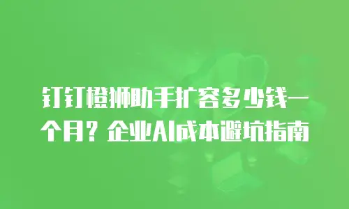钉钉橙狮助手扩容多少钱一个月？企业AI成本避坑指南