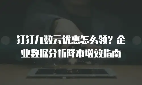 钉钉九数云优惠怎么领？企业数据分析降本增效指南