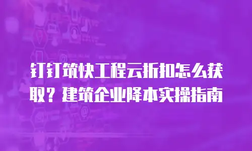 钉钉筑快工程云折扣怎么获取？建筑企业降本实操指南