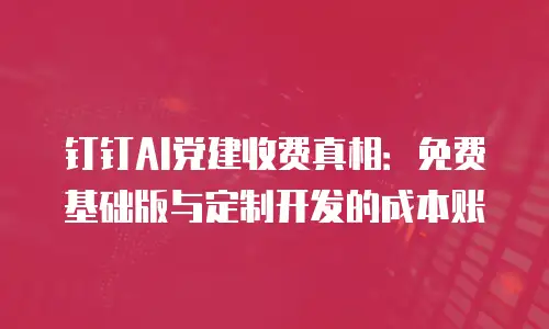 钉钉AI党建收费真相：免费基础版与定制开发的成本账