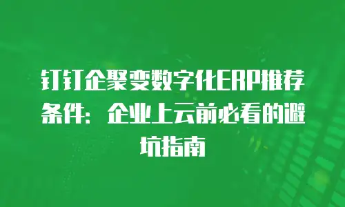 钉钉企聚变数字化ERP推荐条件：企业上云前必看的避坑指南