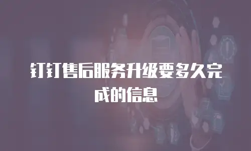 钉钉售后服务升级要多久完成的信息