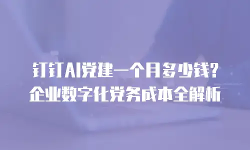 钉钉AI党建一个月多少钱？企业数字化党务成本全解析