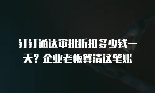 钉钉通达审批折扣多少钱一天？企业老板算清这笔账