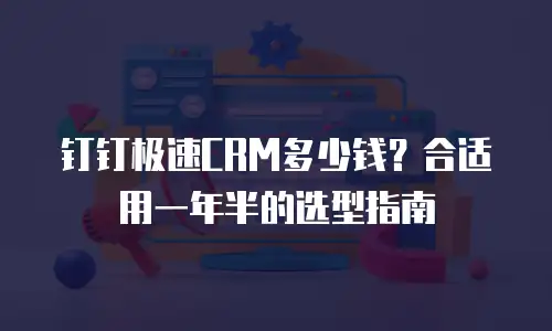 钉钉极速CRM多少钱？合适用一年半的选型指南
