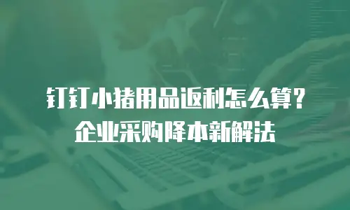 钉钉小猪用品返利怎么算？企业采购降本新解法