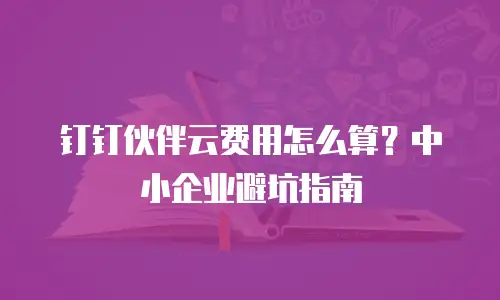 钉钉伙伴云费用怎么算？中小企业避坑指南