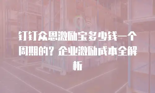 钉钉众恩激励宝多少钱一个周期的？企业激励成本全解析