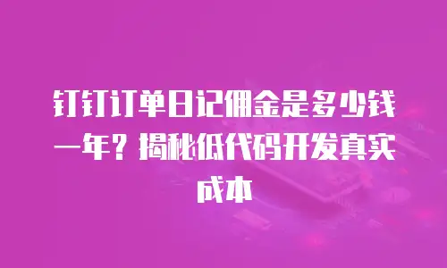 钉钉订单日记佣金是多少钱一年？揭秘低代码开发真实成本