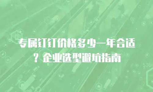 专属钉钉价格多少一年合适？企业选型避坑指南