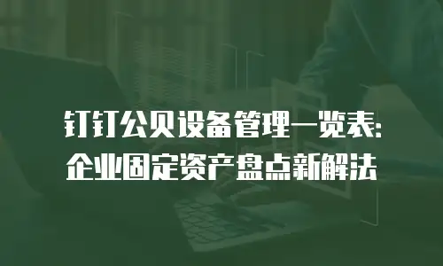 钉钉公贝设备管理一览表：企业固定资产盘点新解法