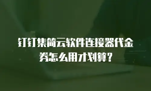 钉钉集简云软件连接器代金券怎么用才划算？