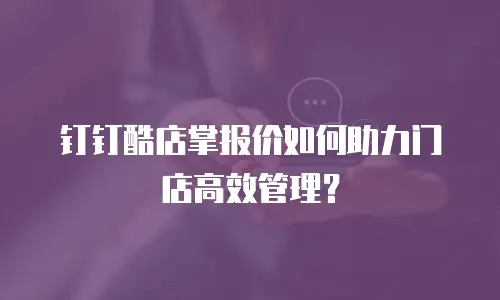 钉钉酷店掌报价如何助力门店高效管理？