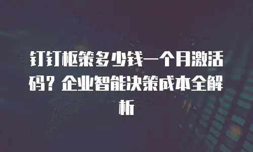 钉钉枢策多少钱一个月激活码？企业智能决策成本全解析