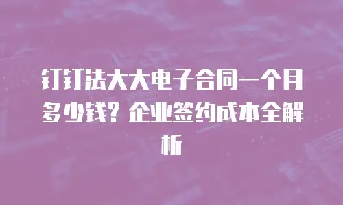 钉钉法大大电子合同一个月多少钱？企业签约成本全解析
