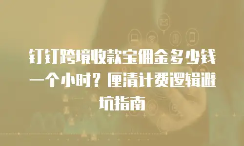 钉钉跨境收款宝佣金多少钱一个小时？厘清计费逻辑避坑指南
