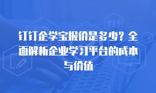 钉钉企学宝报价是多少？全面解析企业学习平台的成本与价值