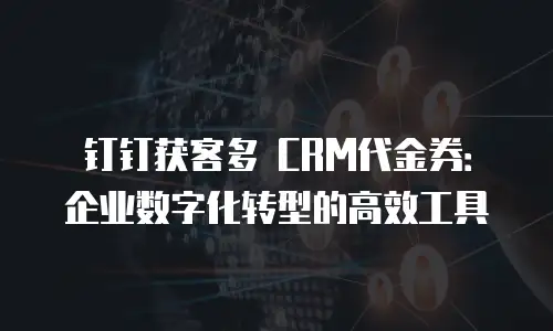 钉钉获客多 CRM代金券：企业数字化转型的高效工具