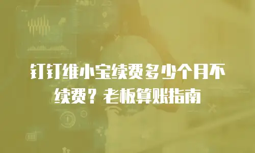 钉钉维小宝续费多少个月不续费？老板算账指南