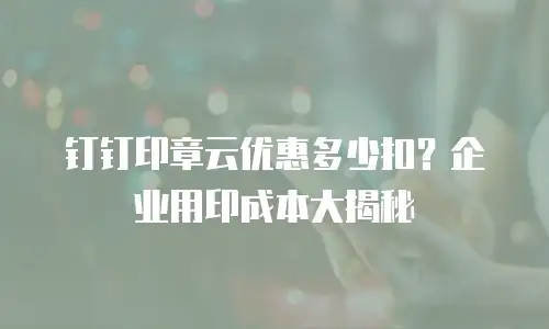 钉钉印章云优惠多少扣？企业用印成本大揭秘