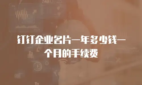 钉钉企业名片一年多少钱一个月的手续费