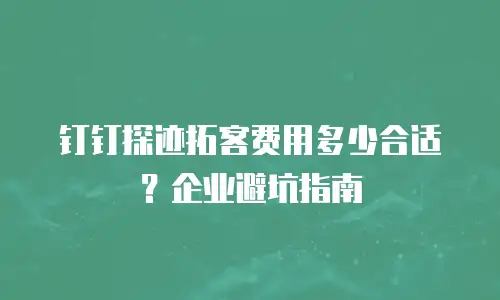 钉钉探迹拓客费用多少合适？企业避坑指南