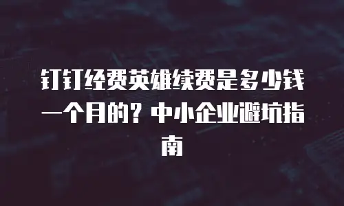 钉钉经费英雄续费是多少钱一个月的？中小企业避坑指南